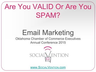 Are You VALID Or Are You
SPAM?
Email Marketing
Oklahoma Chamber of Commerce Executives
Annual Conference 2015
www.SOCIALVENTION.com
 
