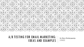 A/B TESTING FOR EMAIL MARKETING:
IDEAS AND EXAMPLES
By Elena Chailazopoulou
LinkedIn
 