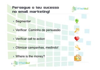 Persegue o teu sucesso
no email marketing!

   Segmentar

   Verificar Caminho de persuasão

   Verificar call to action

   Otimizar campanhas, medindo!

   Where is the money?
 