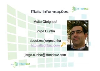Mais Informações

     Muito Obrigado!

       Jorge Cunha

   about.me/jorgecunha
    http://ittechbuz.com

jorge.cunha@ittechbuz.com
 