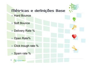 Métricas e definições Base
   Hard Bounce

   Soft Bounce

   Delivery Rate %

   Open Rate%

   Click trough rate %

   Spam rate %
 