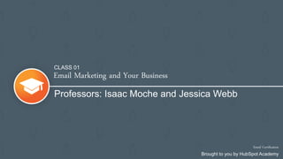 Email Marketing and Your Business
Professors: Isaac Moche and Jessica Webb
Email Certification
Brought to you by HubSpot Academy
CLASS 01
 