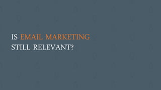 IS EMAIL MARKETING
STILL RELEVANT?
 
