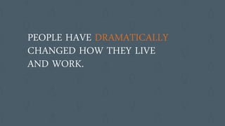 PEOPLE HAVE DRAMATICALLY
CHANGED HOW THEY LIVE
AND WORK.
 