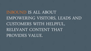 INBOUND IS ALL ABOUT
EMPOWERING VISITORS, LEADS AND
CUSTOMERS WITH HELPFUL,
RELEVANT CONTENT THAT
PROVIDES VALUE.
 