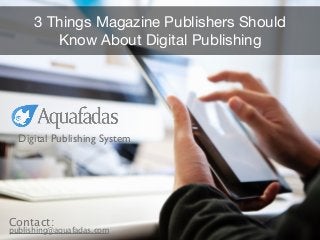 3 Things Magazine Publishers Should
Know About Digital Publishing
Digital Publishing System
publishing@aquafadas.com
Contact:
 