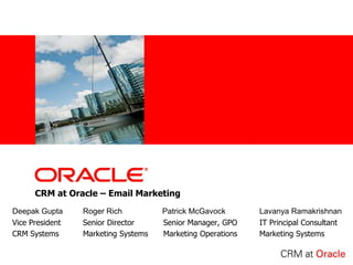 CRM at Oracle – Email Marketing Deepak Gupta	Roger Rich	    Patrick McGavock	Lavanya Ramakrishnan Vice President	Senior Director	    Senior Manager, GPO	IT Principal Consultant CRM Systems      	Marketing Systems	    Marketing Operations	Marketing Systems  