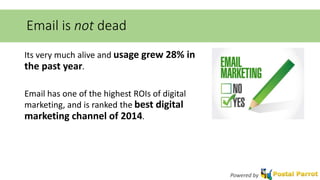 Email is not dead 
Its very much alive and usage grew 28% in 
the past year. 
Email has one of the highest ROIs of digital 
marketing, and is ranked the best digital 
marketing channel of 2014. 
Powered by 
 