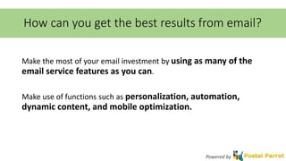 How can you get the best results from email? 
Make the most of your email investment by using as many of the 
email service features as you can. 
Make use of functions such as personalization, automation, 
dynamic content, and mobile optimization. 
Powered by 
 