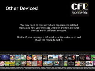 Other Devices! You may need to consider what's happening in related media and how your message will look and feel on other devices and in different contexts. Decide if your message is informal or action-orientated and chose the media to suit it. 