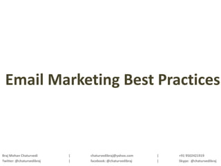 Email Marketing Best Practices



Braj Mohan Chaturvedi      |   chaturvedibraj@yahoo.com    |   +91 9502421919
Twitter: @chaturvedibraj   |   facebook: @chaturvedibraj   |   Skype: @chaturvedibraj
 