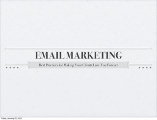 EMAIL MARKETING
                           Best Practices for Making Your Clients Love You Forever




Friday, January 20, 2012
 