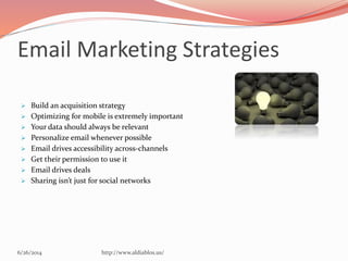 Email Marketing Strategies
6/26/2014 http://www.aldiablos.us/
 Build an acquisition strategy
 Optimizing for mobile is extremely important
 Your data should always be relevant
 Personalize email whenever possible
 Email drives accessibility across-channels
 Get their permission to use it
 Email drives deals
 Sharing isn’t just for social networks
 