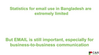 Statistics for email use in Bangladesh are
extremely limited

But EMAIL is still important, especially for
business-to-business communication

 
