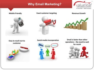 Why Email Marketing?

Mobile Friendly             Exact customer targeting            Revenue Growth




                            Social media incorporation     Email is faster than other
Easy to reach out to
                                                         operations – No need to wait
     customer
                                                                    for result
 