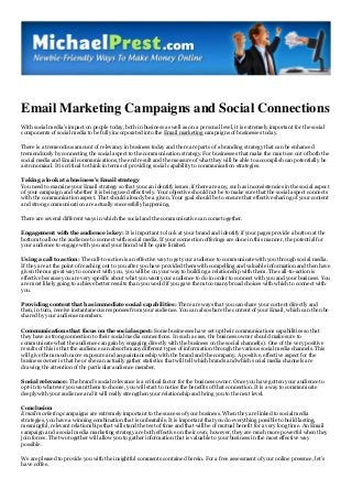 Email Marketing Campaigns and Social Connections
With social media’s impact on people today, both in business as well as on a personal level, it is extremely important for the social
components of social media to be fully incorporated into the Email marketing campaigns of businesses today.
There is a tremendous amount of relevancy in business today and there are parts of a branding strategy that can be enhanced
tremendously by connecting the social aspect to the communication strategy. For businesses that make the most use out of both the
social media and Email communications, the end result and the measure of what they will be able to accomplish can potentially be
astronomical. It is critical to think in terms of providing social capability to communication strategies.
Taking a look at a business’s Email strategy
You need to examine your Email strategy so that you can identify issues, if there are any, such as inconsistencies in the social aspect
of your campaign and whether it is being used effectively. Your objective should not be to make sure that the social aspect connects
with the communication aspect. That should already be a given. Your goal should be to ensure that effective sharing of your content
and strong communication are actually successfully happening.
There are several different ways in which the social and the communicative can come together.
Engagement with the audience is key: It is important to look at your brand and identify if your pages provide a button at the
bottom to allow the audience to connect with social media. If your connection offerings are done in this manner, the potential for
your audience to engage with you and your brand will be quite limited.
Using a call to action: The call-to-action is an effective way to get your audience to communicate with you through social media.
If they are at the point of reaching out to you after you have provided them with compelling and valuable information and then have
given them a great way to connect with you, you will be on your way to building a relationship with them. The call-to-action is
effective because you are very specific about what you want your audience to do in order to connect with you and your business. You
are most likely going to achieve better results than you would if you gave them too many broad choices with which to connect with
you.
Providing content that has immediate social capabilities: There are ways that you can share your content directly and
then, in turn, receive instantaneous responses from your audience. You can also share the content of your Email, which can then be
shared by your audience members.
Communications that focus on the social aspect: Some businesses have set up their communications capabilities so that
they have a strong connection to their social media connections. In such a case, the business owner should make sure to
communicate what the audience can gain by engaging directly with the business on the social channel(s). One of the very positive
results of this is that the audience can absorb many different types of information through the various social media channels. This
will give them much more exposure and acquaintanceship with the brand and the company. A positive, effective aspect for the
business owner is that he or she can actually gather statistics that will tell which brands and which social media channels are
drawing the attention of the particular audience member.
Social relevance: The brand’s social relevance is a critical factor for the business owner. Once you have gotten your audience to
opt-in to whatever you want them to choose, you will start to notice the benefits of that connection. It is a way to communicate
deeply with your audience and it will really strengthen your relationship and bring you to the next level.
Conclusion
Email marketing campaigns are extremely important to the success of your business. When they are linked to social media
strategies, you have a winning combination that is unbeatable. It is important that you do everything possible to build lasting,
meaningful, relevant relationships that will stand the test of time and that will be of mutual benefit for a very long time. An Email
campaign and a social media marketing strategy are both effective on their own; however, they are much more powerful when they
join forces. The two together will allow you to gather information that is valuable to your business in the most effective way
possible.
We are pleased to provide you with the insightful comments contained herein. For a free assessment of your online presence, let’s
have coffee.
 