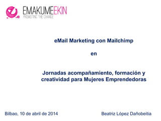 Bilbao, 10 de abril de 2014 Beatriz López Dañobeitia
eMail Marketing con Mailchimp
en
Jornadas acompañamiento, formación y
creatividad para Mujeres Emprendedoras
 