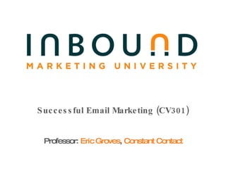 Successful Email Marketing (CV301) Professor:  Eric Groves ,  Constant Contact 