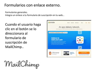 Formularios con enlace externo.
Formularios generales.
Integra un enlace a tu formulario de suscripción en tu web…

Cuando el usuario haga
clic en el botón se lo
direccionara al
formulario de
suscripción de
MailChimp..

 