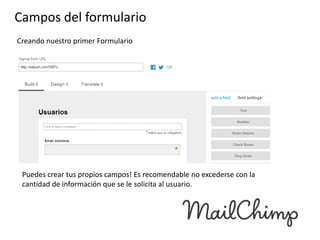Campos del formulario
Creando nuestro primer Formulario

Puedes crear tus propios campos! Es recomendable no excederse con la
cantidad de información que se le solicita al usuario.

 