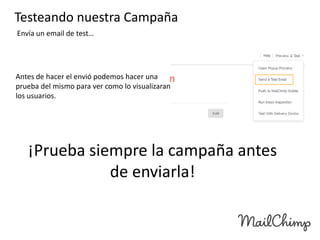 Testeando nuestra Campaña
Envía un email de test…

Antes de hacer el envió podemos hacer una
prueba del mismo para ver como lo visualizaran
los usuarios.

¡Prueba siempre la campaña antes
de enviarla!

 