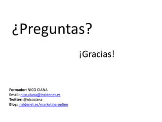 ¿Preguntas?
¡Gracias!

Formador: NICO CIANA
Email: nico.ciana@insidenet.es
Twitter: @nicociana
Blog: insidenet.es/marketing-online

 