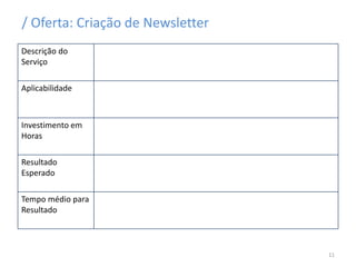 / Oferta: Criação de Newsletter
Descrição do
Serviço
Aplicabilidade
Investimento em
Horas
Resultado
Esperado
Tempo médio para
Resultado
11
 