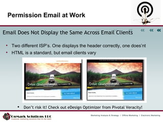Permission Email at Work Email Does Not Display the Same Across Email Clients   Two different ISP’s. One displays the header correctly, one does’nt HTML is a standard, but email clients vary  •  Don’t risk it! Check out eDesign Optimizer from Pivotal Veracity!  