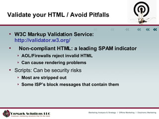 W3C Markup Validation Service:  http://validator.w3.org/  Non-compliant HTML: a leading SPAM indicator  AOL/Firewalls reject invalid HTML Can cause rendering problems Scripts: Can be security risks Most are stripped out Some ISP’s block messages that contain them  Validate your HTML / Avoid Pitfalls 