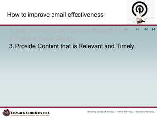 How to improve email effectiveness Start with an Email Communications Plan.  Practice Good Design.  Provide Content that is Relevant and Timely.  