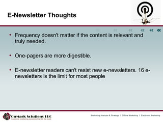 E-Newsletter Thoughts Frequency doesn't matter if the content is relevant and truly needed.  One-pagers are more digestible.  E-newsletter readers can't resist new e-newsletters. 16 e-newsletters is the limit for most people  