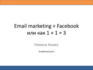 Email marketing + Facebook
       или как 1 + 1 = 3
                Невяна Коева
                   Emailinvest.com




Как да увеличим продажбите чрез имейл маркетинг ?
 