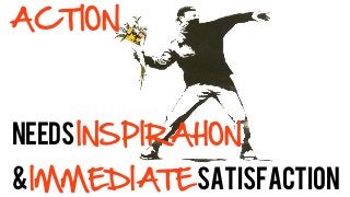 ACTION



needs INSPIRAtION
& IMMEDIATE Satisfaction
 