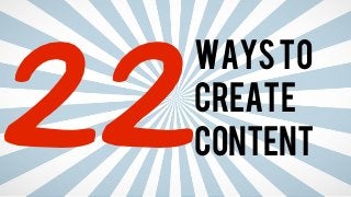 22
 ways to
 create
 content
 