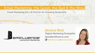 Email Marketing Do’s (& Don’ts) for Growing Nonprofits
Jessica Best
Digital Marketing Evangelist
jbest@emfluence.com
Email Marketing: the Good, the Bad & the Wow
@emfluence or @bestofjess
 