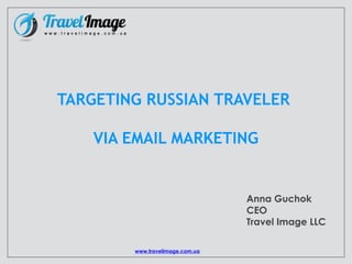TARGETING RUSSIAN TRAVELER
VIA EMAIL MARKETING
Anna Guchok
CEO
Travel Image LLC
www.travelimage.com.ua
 