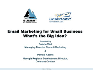 © Summit Marketing
Email Marketing for Small Business
What’s the Big Idea?
Presented by
Colette Weil
Managing Director, Summit Marketing
&
Pamela Adams
Georgia Regional Development Director,
Constant Contact
 