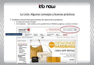 La Lista: Algunos consejos y buenas prácticas Establezca mecanismos permanentes de captura de suscriptores.  En todos los emails enviados En el website:   bien visible, y en lo posible link en TODAS las páginas, no sólo en el home EJEMPLO:  SmartBargains.com 