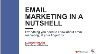 EMAIL
MARKETING IN A
NUTSHELL
Everything you need to know about email
marketing, at your fingertips
DAVID WALTERS, CEO
Steam Powered Marketing
 