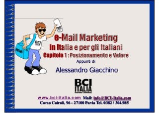 e-Mail Marketing
      in Italia e per gli Italiani
   Capitolo 1 : Posizionamento e Valore
                     Appunti di

          Alessandro Giacchino



www.bci-italia.com Mail: info@BCI-Italia.com
 Corso Cairoli, 96 - 27100 Pavia Tel. 0382 / 304.985
 