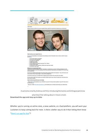 Complete Guide to Marketing Automation for Ecommerce 40
A welcome emailby Andrew andPete introducingthemselvesandlettingpeopleknow
what they’ll be talking about in future emails
Download the app and stay up to date
Whether you’re running an online store, a news website, or a SaaS platform, you will want your
customers to keep coming back for more. Is there a better way to do it than letting them know
“there's an app for that”?
 
