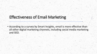 Effectiveness of Email Marketing
• According to a survey by Smart Insights, email is more effective than
all other digital marketing channels, including social media marketing
and SEO.
 