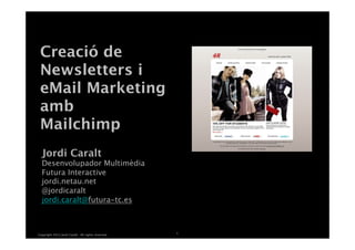 Creació de
 Newsletters i
 eMail Marketing 
 amb 
 Mailchimp
                                               White Master


  Jordi Caralt 
  Desenvolupador Multimèdia 
  Futura Interactive
  jordi.netau.net
  @jordicaralt
  jordi.caralt@futura-tc.es
  
  
                                                     1
Copyright 2013 Jordi Caralt. All rights reserved.
 