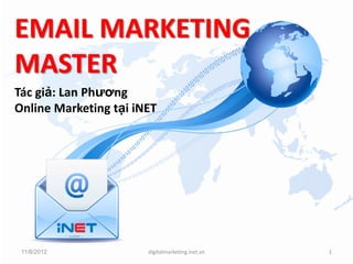 EMAIL MARKETING
MASTER
Tác giả: Lan Phương
Online Marketing Executive tại iNET




 11/8/2012             digitalmarketing.inet.vn   1
 