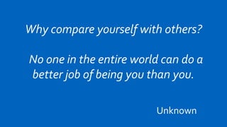 Why compare yourself with others?

No one in the entire world can do a
better job of being you than you.

                         Unknownsdfsf
 