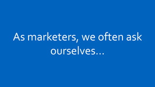 As marketers, we often ask
       ourselves…
 
