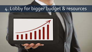 4. Use it to ask for budget & resources
4. Lobby for bigger budget & resources
 