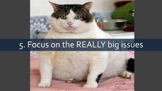 5. Focus on the REALLY big issues
 