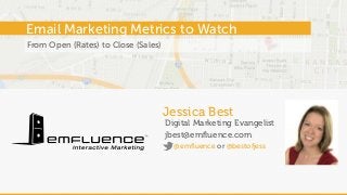 Jessica Best
Digital Marketing Evangelist
jbest@emfluence.com
Email Marketing Metrics to Watch
@emfluence or @bestofjess
From Open (Rates) to Close (Sales)
 