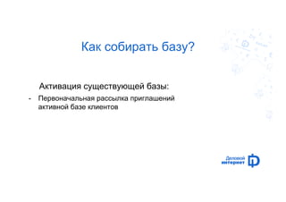 Как собирать базу? 
Активация существующей базы: 
- Первоначальная рассылка приглашений 
активной базе клиентов 
 